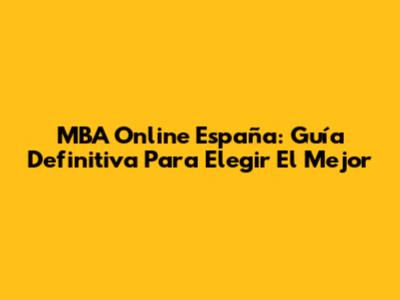 MBA Online España: Guía Definitiva Para Elegir El Mejor