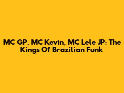 MC GP, MC Kevin, MC Lele JP: The Kings Of Brazilian Funk