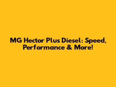MG Hector Plus Diesel: Speed, Performance & More!