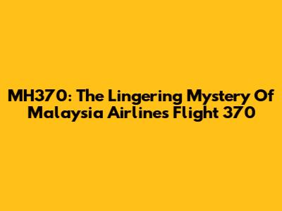 MH370: The Lingering Mystery Of Malaysia Airlines Flight 370