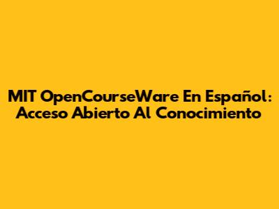MIT OpenCourseWare En Español: Acceso Abierto Al Conocimiento