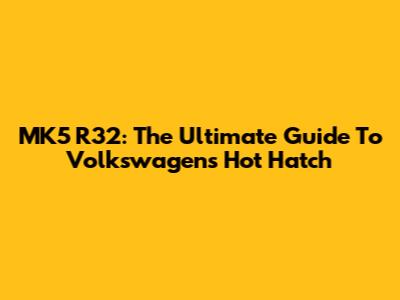 MK5 R32: The Ultimate Guide To Volkswagen's Hot Hatch