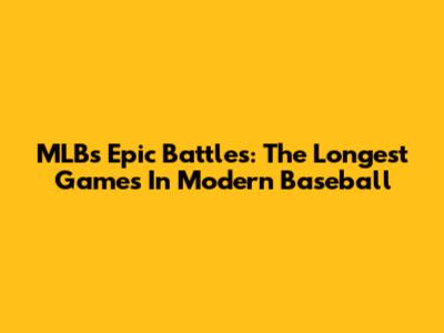 MLB's Epic Battles: The Longest Games In Modern Baseball