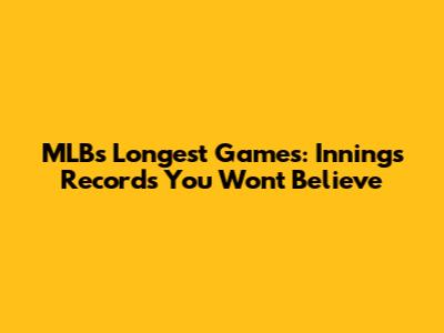 MLB's Longest Games: Innings Records You Won't Believe