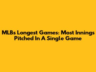 MLB's Longest Games: Most Innings Pitched In A Single Game