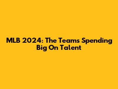 MLB 2024: The Teams Spending Big On Talent