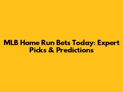 MLB Home Run Bets Today: Expert Picks & Predictions