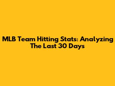 MLB Team Hitting Stats: Analyzing The Last 30 Days