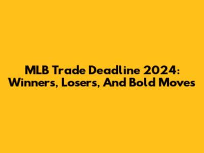 MLB Trade Deadline 2024: Winners, Losers, And Bold Moves