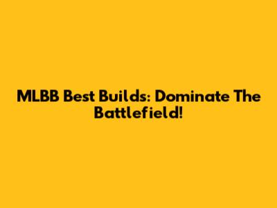 MLBB Best Builds: Dominate The Battlefield!