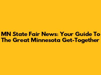 MN State Fair News: Your Guide To The Great Minnesota Get-Together