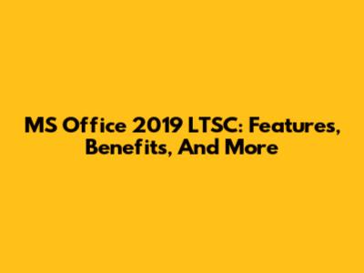 MS Office 2019 LTSC: Features, Benefits, And More