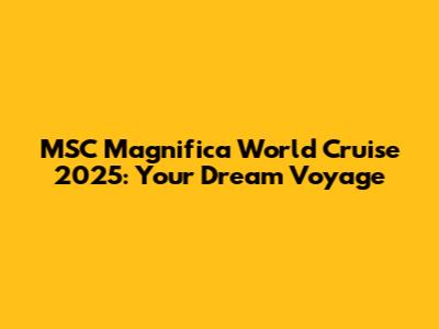 MSC Magnifica World Cruise 2025: Your Dream Voyage