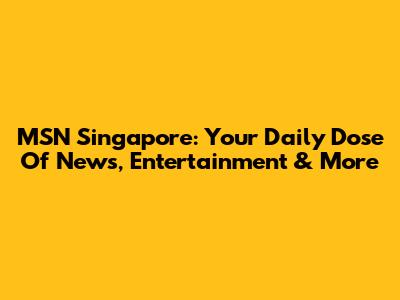 MSN Singapore: Your Daily Dose Of News, Entertainment & More