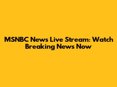 MSNBC News Live Stream: Watch Breaking News Now