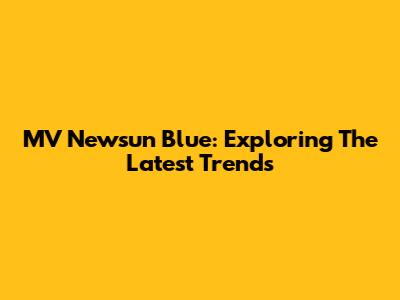 MV Newsun Blue: Exploring The Latest Trends