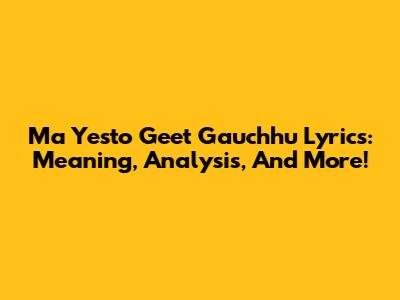 Ma Yesto Geet Gauchhu Lyrics: Meaning, Analysis, And More!