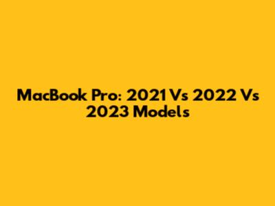 MacBook Pro: 2021 Vs 2022 Vs 2023 Models