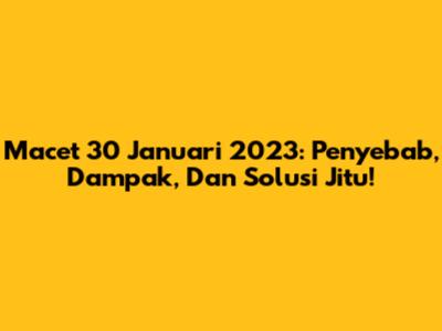 Macet 30 Januari 2023: Penyebab, Dampak, Dan Solusi Jitu!