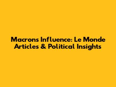 Macron's Influence: Le Monde Articles & Political Insights