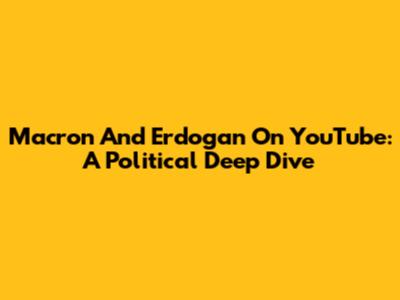 Macron And Erdogan On YouTube: A Political Deep Dive