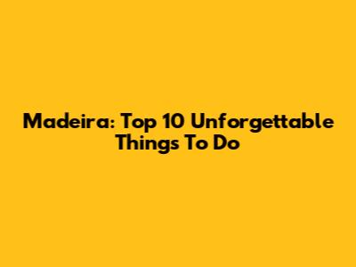 Madeira: Top 10 Unforgettable Things To Do