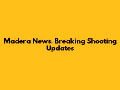Madera News: Breaking Shooting Updates