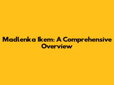 Madlenka Ikem: A Comprehensive Overview