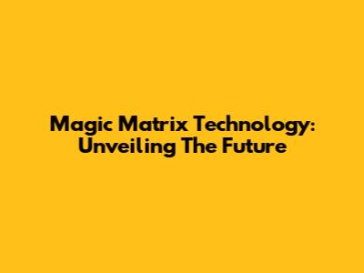 Magic Matrix Technology: Unveiling The Future