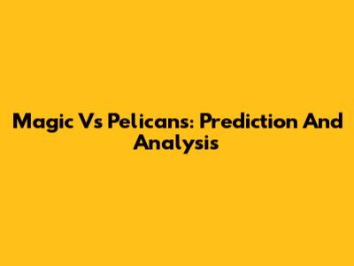 Magic Vs Pelicans: Prediction And Analysis