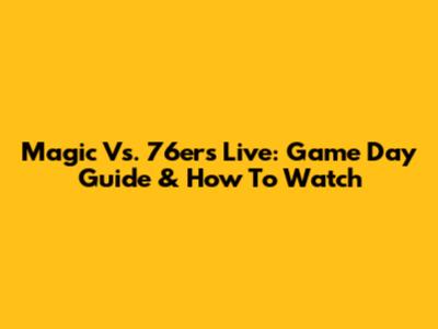 Magic Vs. 76ers Live: Game Day Guide & How To Watch
