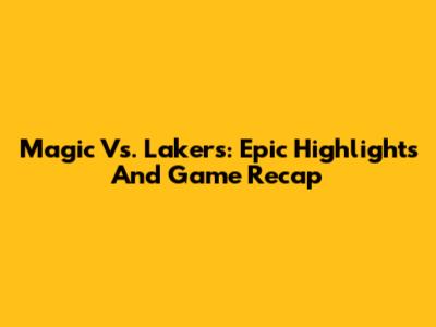 Magic Vs. Lakers: Epic Highlights And Game Recap