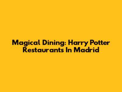 Magical Dining: Harry Potter Restaurants In Madrid