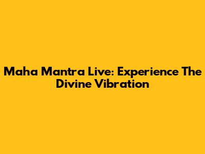 Maha Mantra Live: Experience The Divine Vibration