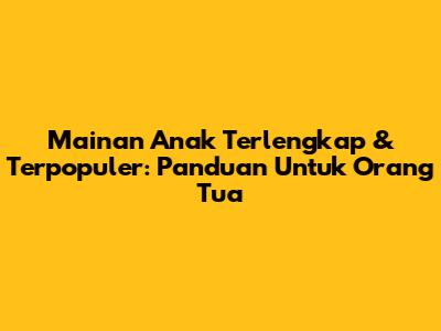 Mainan Anak Terlengkap & Terpopuler: Panduan Untuk Orang Tua