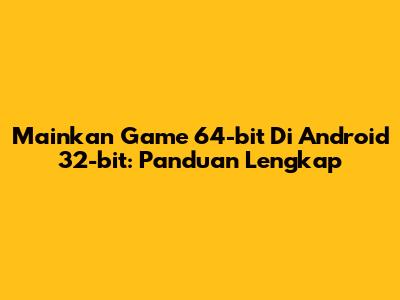 Mainkan Game 64-bit Di Android 32-bit: Panduan Lengkap
