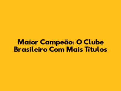 Maior Campeão: O Clube Brasileiro Com Mais Títulos