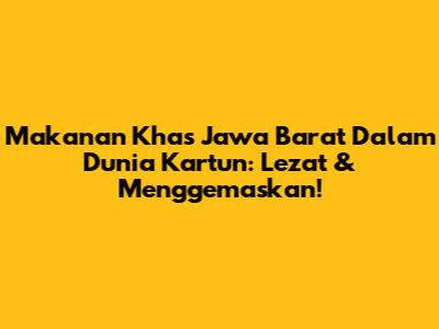 Makanan Khas Jawa Barat Dalam Dunia Kartun: Lezat & Menggemaskan!