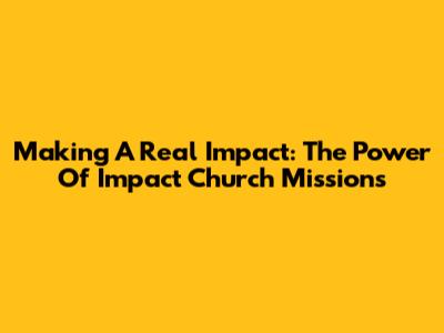 Making A Real Impact: The Power Of Impact Church Missions
