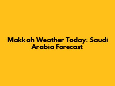 Makkah Weather Today: Saudi Arabia Forecast