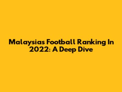 Malaysia's Football Ranking In 2022: A Deep Dive