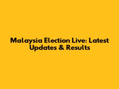 Malaysia Election Live: Latest Updates & Results
