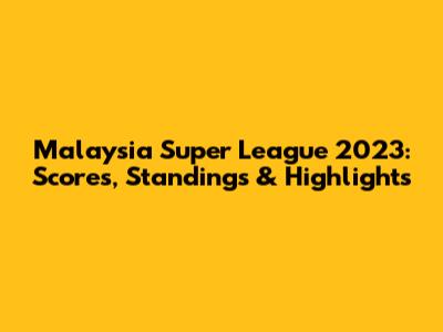 Malaysia Super League 2023: Scores, Standings & Highlights