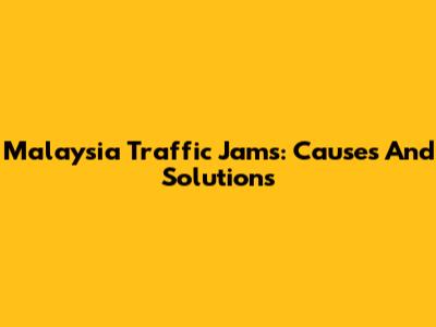 Malaysia Traffic Jams: Causes And Solutions