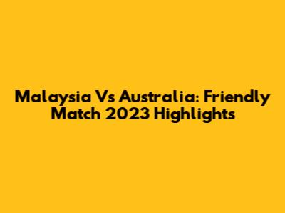 Malaysia Vs Australia: Friendly Match 2023 Highlights