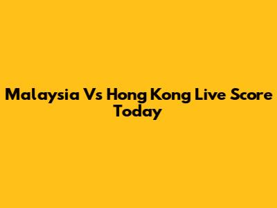 Malaysia Vs Hong Kong Live Score Today