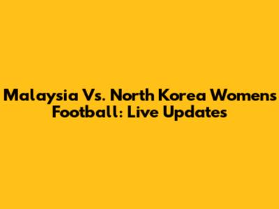 Malaysia Vs. North Korea Women's Football: Live Updates