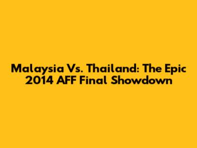 Malaysia Vs. Thailand: The Epic 2014 AFF Final Showdown