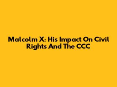 Malcolm X: His Impact On Civil Rights And The CCC