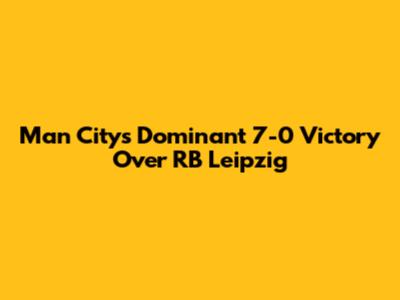 Man City's Dominant 7-0 Victory Over RB Leipzig